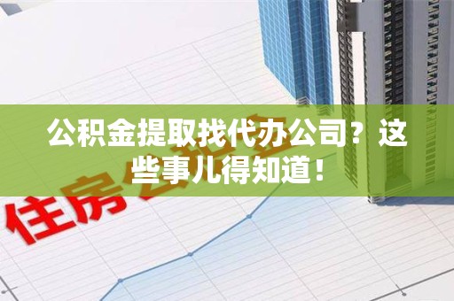 诏安公积金提取找代办公司？这些事儿得知道！