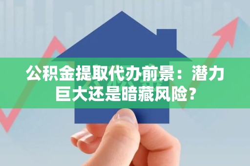 诏安公积金提取代办前景：潜力巨大还是暗藏风险？