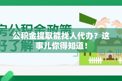 诏安公积金提取能找人代办？这事儿你得知道！