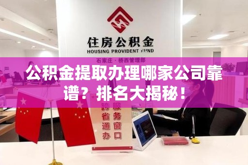 诏安公积金提取办理哪家公司靠谱？排名大揭秘！