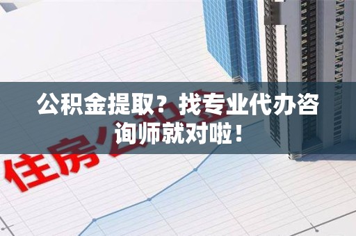 诏安公积金提取？找专业代办咨询师就对啦！