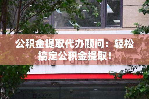 诏安公积金提取代办顾问：轻松搞定公积金提取！