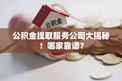 诏安公积金提取服务公司大揭秘！哪家靠谱？