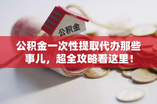 诏安公积金一次性提取代办那些事儿，超全攻略看这里！
