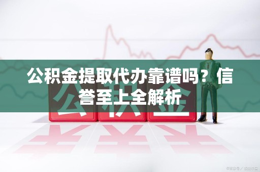 诏安公积金提取代办靠谱吗？信誉至上全解析