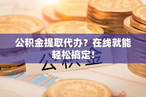 诏安公积金提取代办？在线就能轻松搞定！