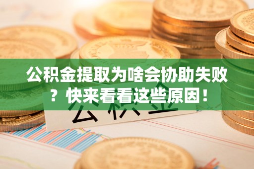 诏安公积金提取为啥会协助失败？快来看看这些原因！