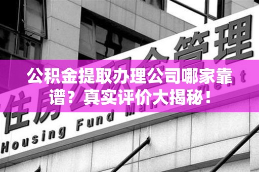 诏安公积金提取办理公司哪家靠谱?真实评价大揭秘! 诏安公积金提取办理公司哪家靠谱?真实评价大揭秘!