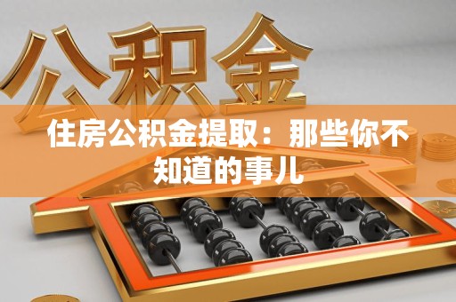 诏安住房公积金提取：那些你不知道的事儿