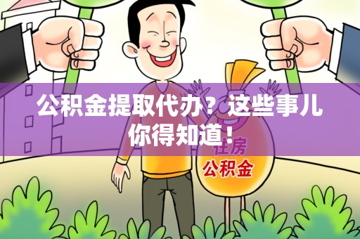 诏安公积金提取代办？这些事儿你得知道！