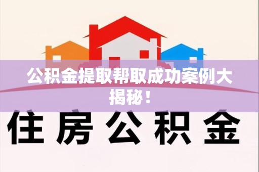 诏安公积金提取帮取成功案例大揭秘！