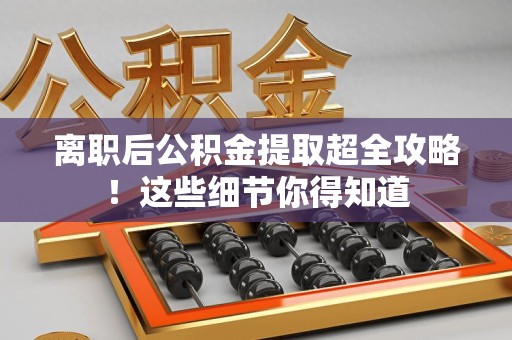 诏安离职后公积金提取超全攻略！这些细节你得知道