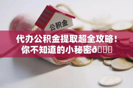 诏安代办公积金提取超全攻略！你不知道的小秘密😎