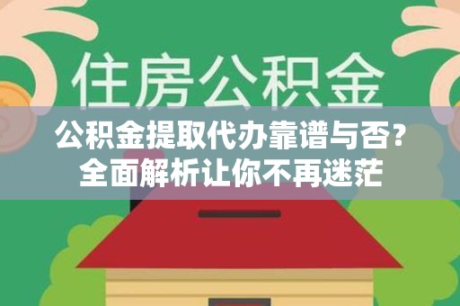 诏安公积金提取代办靠谱与否？全面解析让你不再迷茫