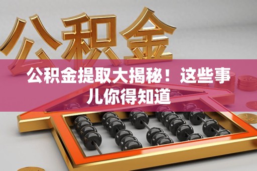诏安公积金提取大揭秘！这些事儿你得知道