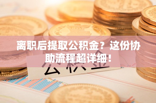 诏安离职后提取公积金?这份协助流程超详细! 诏安离职后提取公积金?这份协助流程超详细!