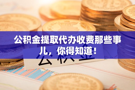 诏安公积金提取代办收费那些事儿,你得知道! 诏安公积金提取代办收费那些事儿,你得知道!