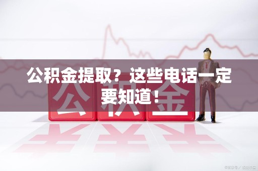诏安公积金提取？这些电话一定要知道！