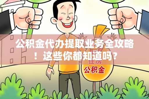 诏安公积金代办提取业务全攻略！这些你都知道吗？