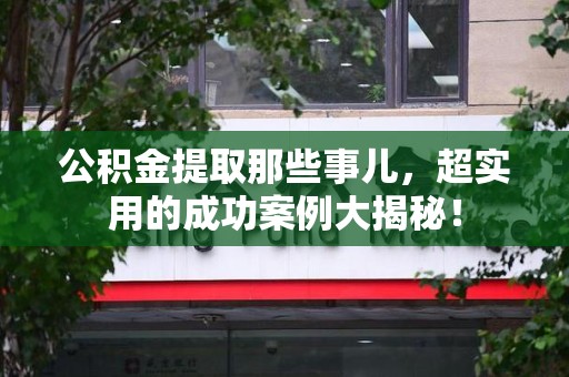 诏安公积金提取那些事儿，超实用的成功案例大揭秘！