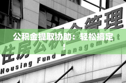 诏安公积金提取协助：轻松搞定！