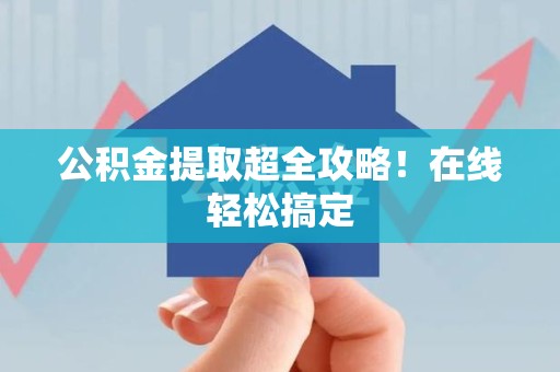 诏安公积金提取超全攻略!在线轻松搞定 诏安公积金提取超全攻略!在线轻松搞定