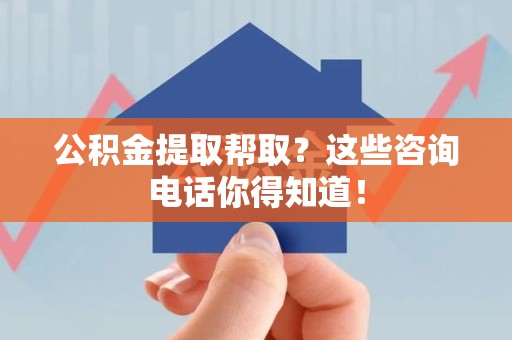 诏安公积金提取帮取？这些咨询电话你得知道！