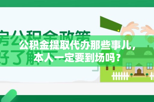 诏安公积金提取代办那些事儿，本人一定要到场吗？