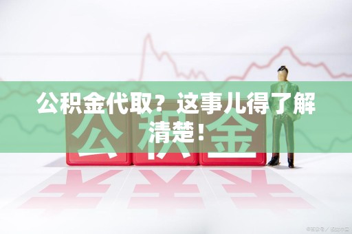诏安公积金代取？这事儿得了解清楚！