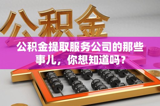 诏安公积金提取服务公司的那些事儿，你想知道吗？
