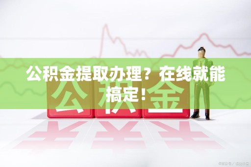 诏安公积金提取办理？在线就能搞定！