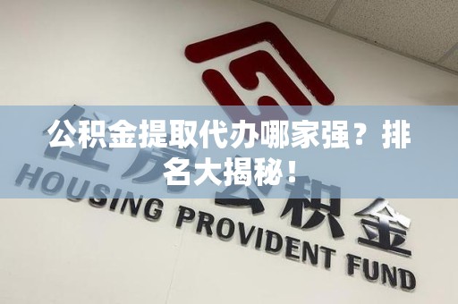 诏安公积金提取代办哪家强？排名大揭秘！