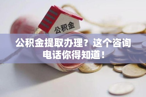诏安公积金提取办理？这个咨询电话你得知道！