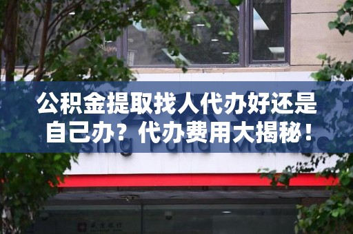 诏安公积金提取找人代办好还是自己办？代办费用大揭秘！