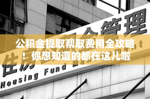 诏安公积金提取帮取费用全攻略!你想知道的都在这儿啦 诏安公积金提取帮取费用全攻略!你想知道的都在这儿啦