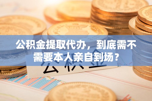 诏安公积金提取代办,到底需不需要本人亲自到场? 诏安公积金提取代办,到底需不需要本人亲自到场?