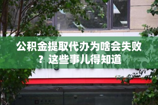 诏安公积金提取代办为啥会失败？这些事儿得知道
