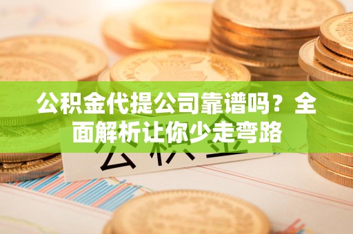诏安公积金代提公司靠谱吗？全面解析让你少走弯路