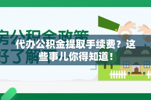 诏安代办公积金提取手续费？这些事儿你得知道！