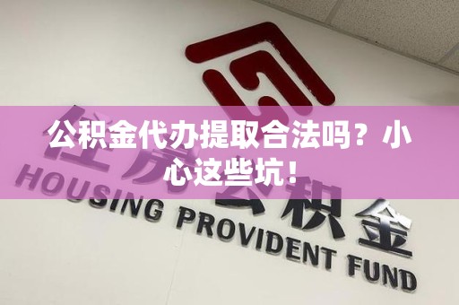 诏安公积金代办提取合法吗?小心这些坑! 诏安公积金代办提取合法吗?小心这些坑!