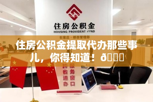 诏安住房公积金提取代办那些事儿，你得知道！😎