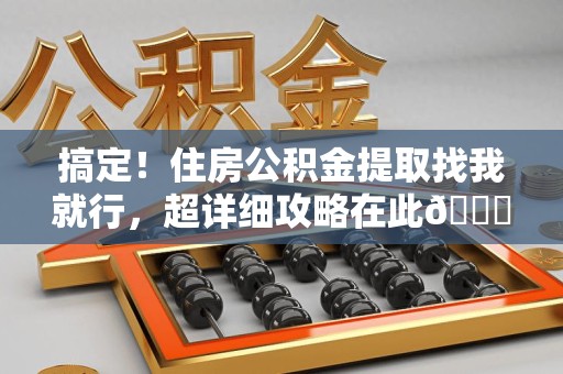 诏安搞定!住房公积金提取找我就行,超详细攻略在此😎 诏安搞定!住房公积金提取找我就行,超详细攻略在此😎