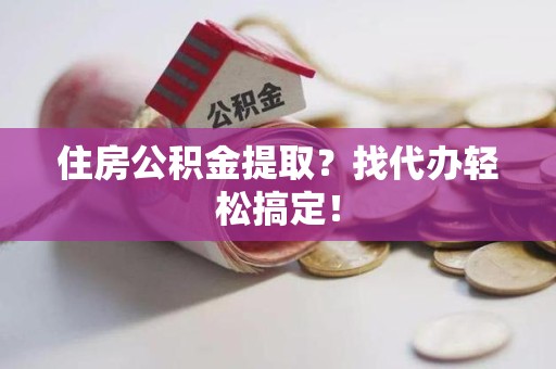 诏安住房公积金提取？找代办轻松搞定！