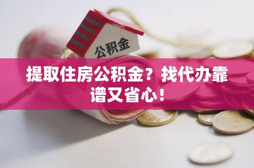 诏安提取住房公积金？找代办靠谱又省心！