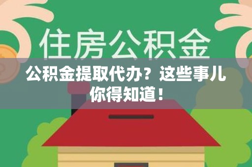 诏安公积金提取代办？这些事儿你得知道！