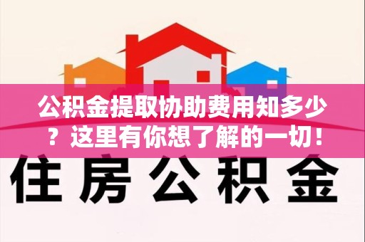 诏安公积金提取协助费用知多少？这里有你想了解的一切！