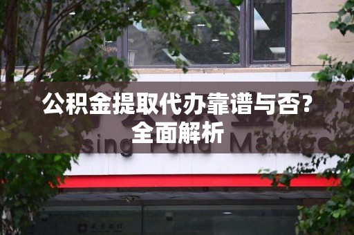 诏安公积金提取代办靠谱与否？全面解析