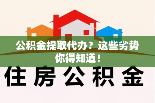 诏安公积金提取代办？这些劣势你得知道！