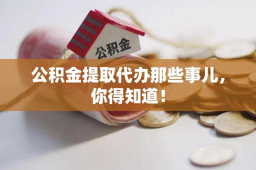 诏安公积金提取代办那些事儿，你得知道！