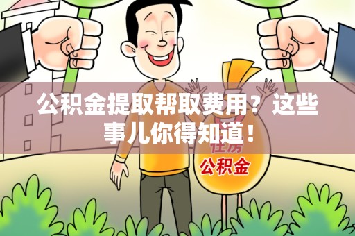 诏安公积金提取帮取费用？这些事儿你得知道！